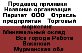 Продавец прилавка › Название организации ­ Паритет, ООО › Отрасль предприятия ­ Торговый маркетинг › Минимальный оклад ­ 28 000 - Все города Работа » Вакансии   . Мурманская обл.,Снежногорск г.